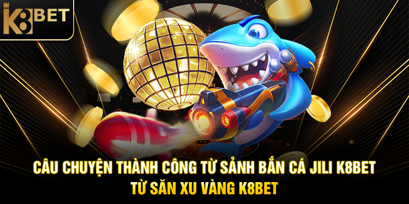 Sảnh Bắn Cá JILI K8BET - Trải Nghiệm Giải Trí Đỉnh Cao Câu Chuyện Thành Công Từ Sảnh Bắn Cá JILI K8BET