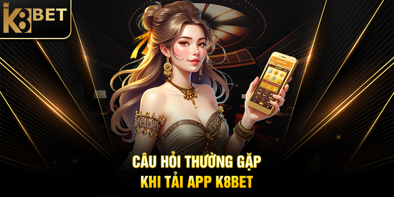 Tải App K8BET - Trải Nghiệm Giải Trí Đỉnh Cao Mọi Lúc Mọi Nơi Câu Hỏi Thường Gặp Khi Tải App K8BET