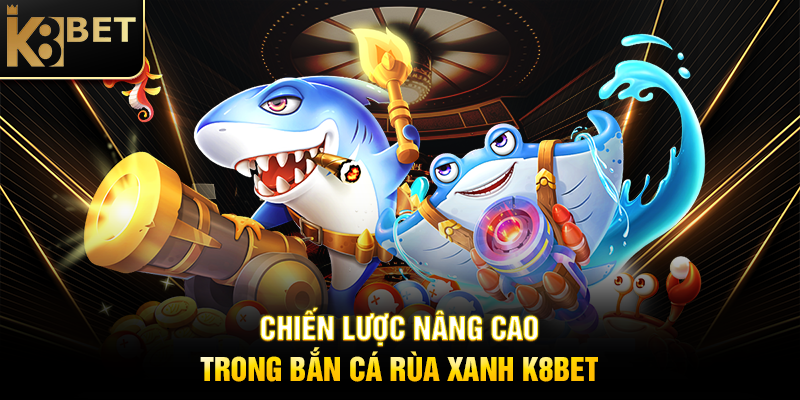 Bắn Cá Rùa Xanh K8BET – Rinh Jackpot Khủng Trong Tầm Tay Chiến Lược Nâng Cao Trong Bắn Cá Rùa Xanh K8BET