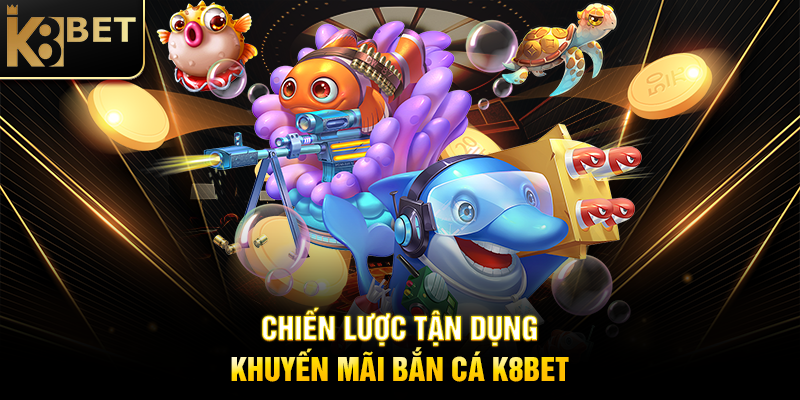 Khuyến Mãi Bắn Cá K8BET – Cơ Hội Vàng Săn Thưởng Khủng Chiến Lược Tận Dụng Khuyến Mãi Bắn Cá K8BET