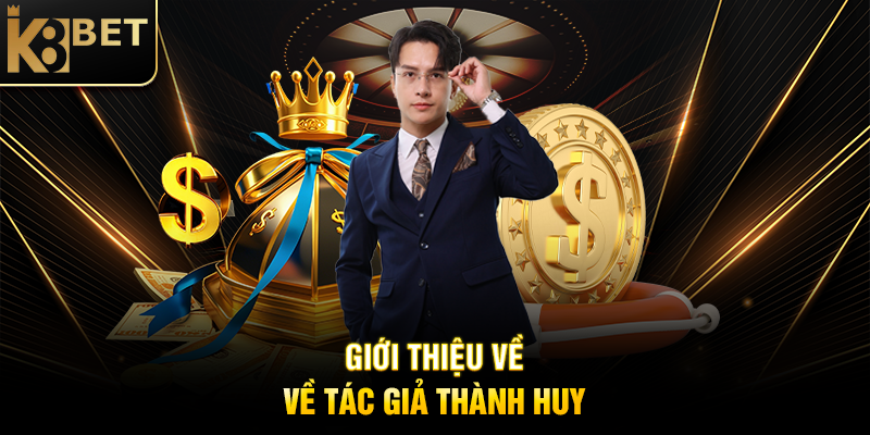 Tác Giả Thành Huy - Người Đứng Sau Thành Công Của K8BET Giới Thiệu Về Tác Giả Thành Huy
