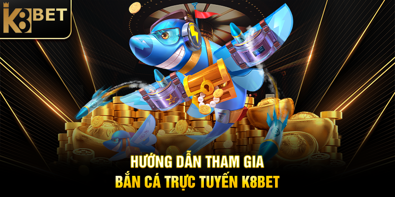 Bắn Cá Trực Tuyến K8BET – Chinh Phục Đại Dương, Rinh Thưởng Khủng Hướng Dẫn Tham Gia Bắn Cá Trực Tuyến K8BET