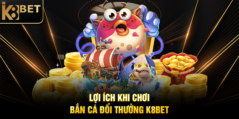 Bắn Cá Đổi Thưởng K8BET – Săn Cá, Rinh Thưởng Hấp Dẫn Lợi Ích Khi Chơi Bắn Cá Đổi Thưởng K8BET
