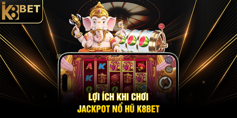 Jackpot Nổ Hũ K8BET - Cơ Hội Đổi Đời Với Phần Thưởng Khủng Lợi Ích Khi Chơi Jackpot Nổ Hũ K8BET