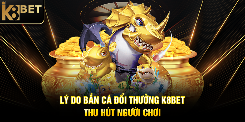 Bắn Cá Đổi Thưởng K8BET – Săn Cá, Rinh Thưởng Hấp Dẫn Lý Do Bắn Cá Đổi Thưởng K8BET Thu Hút Người Chơi